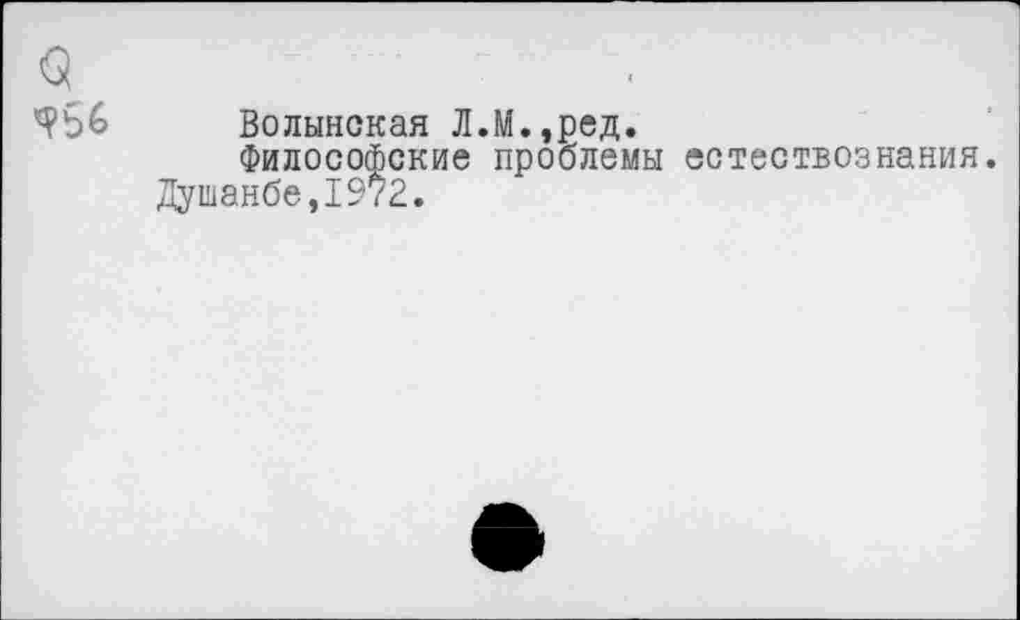 ﻿Волынская Л.М.,ред.
Философские проблемы естествознания.
Душанбе,1972.